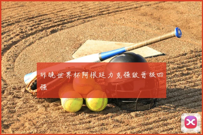 昨晚世界杯阿根廷力克强敌晋级四强