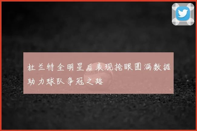 杜兰特全明星后表现抢眼圆满数据助力球队争冠之路