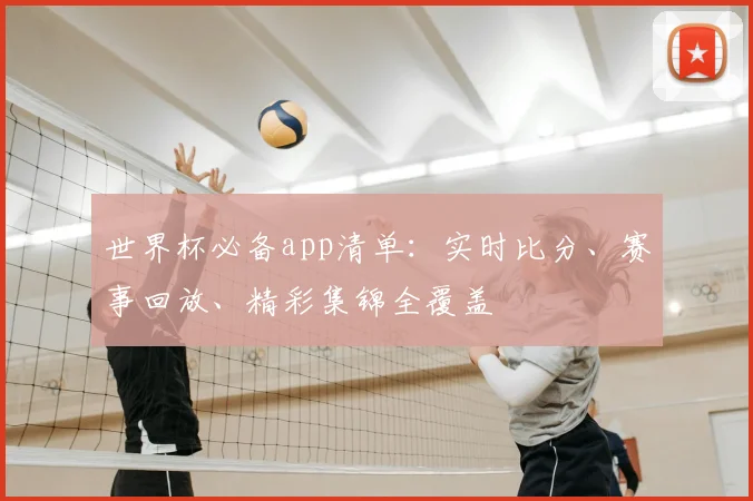 世界杯必备app清单:实时比分、赛事回放、精彩集锦全覆盖