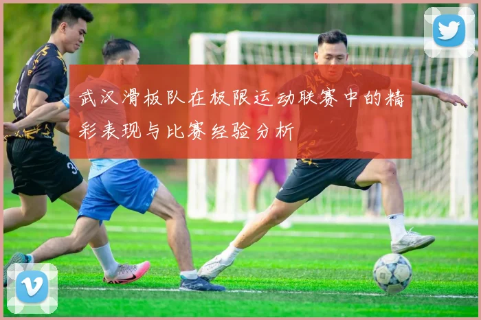 武汉滑板队在极限运动联赛中的精彩表现与比赛经验分析