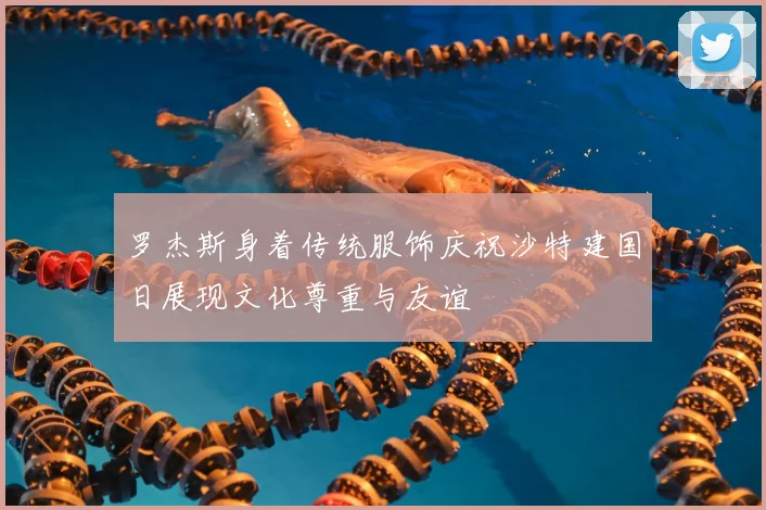 罗杰斯身着传统服饰庆祝沙特建国日展现文化尊重与友谊