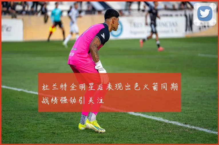 杜兰特全明星后表现出色火箭同期战绩强劲引关注