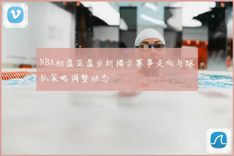 NBA初盘亚盘分析揭示赛事走向与球队策略调整动态