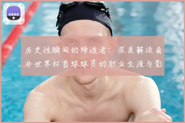 历史性瞬间的缔造者：深度解读南非世界杯首球球员的职业生涯与影响