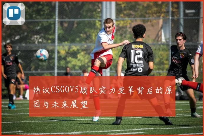 热议CSGOV5战队实力变革背后的原因与未来展望