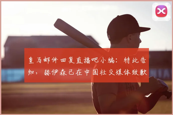 皇马邮件回复直播吧小编：特此告知，赫伊森已在中国社交媒体致歉