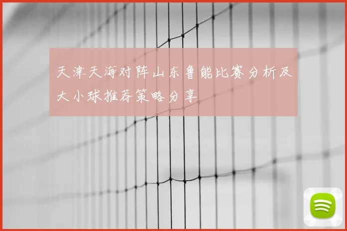 天津天海对阵山东鲁能比赛分析及大小球推荐策略分享