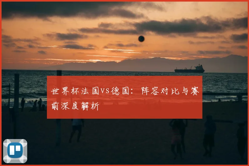 世界杯法国vs德国:阵容对比与赛前深度解析