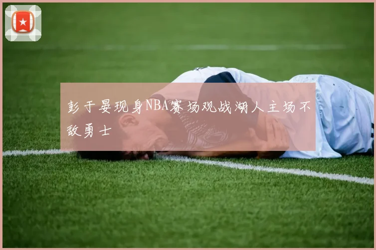 彭于晏现身NBA赛场观战湖人主场不敌勇士