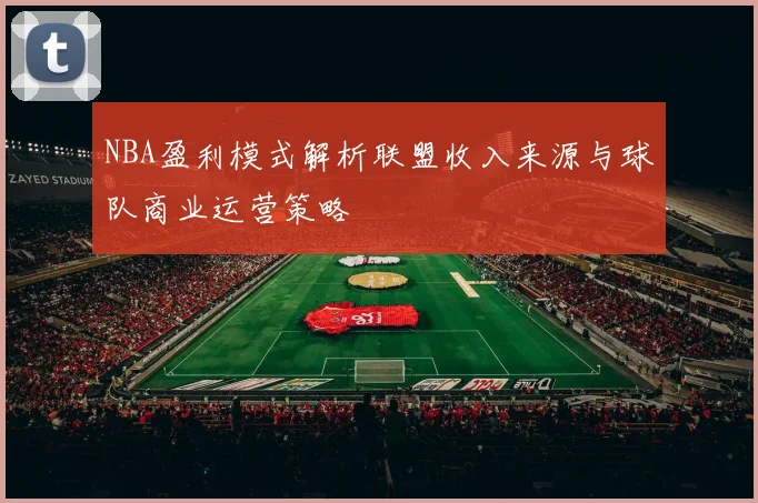 NBA盈利模式解析联盟收入来源与球队商业运营策略