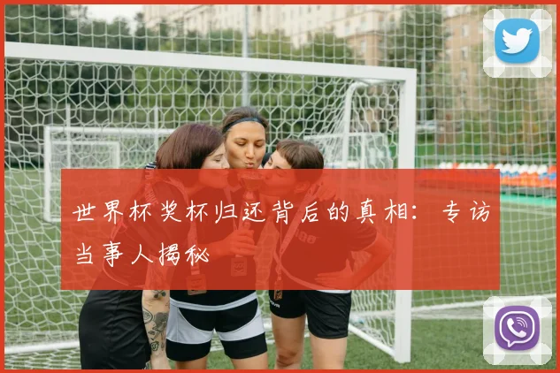 世界杯奖杯归还背后的真相:专访当事人揭秘