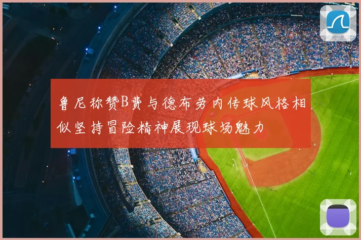 鲁尼称赞B费与德布劳内传球风格相似坚持冒险精神展现球场魅力