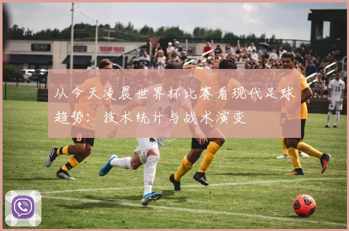 从今天凌晨世界杯比赛看现代足球趋势:技术统计与战术演变