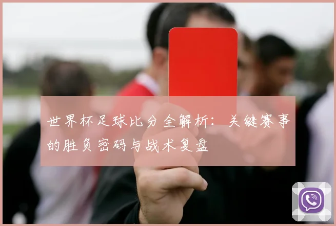 世界杯足球比分全解析：关键赛事的胜负密码与战术复盘