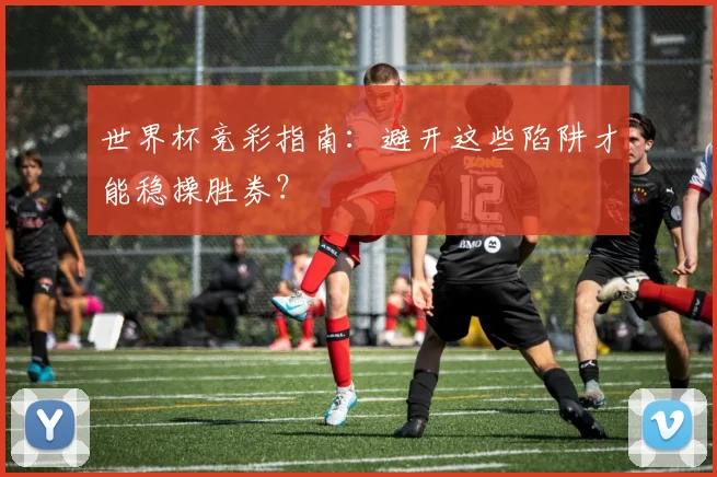 世界杯竞彩指南：避开这些陷阱才能稳操胜券？