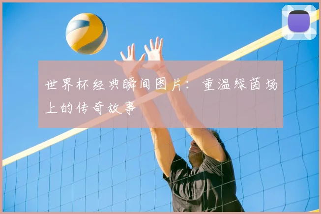 世界杯经典瞬间图片：重温绿茵场上的传奇故事