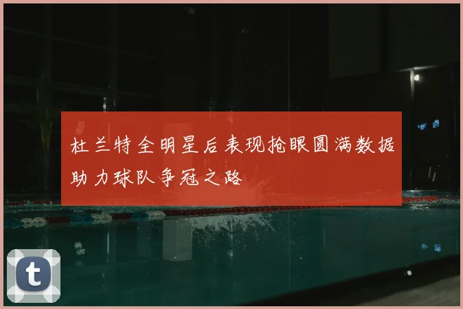 杜兰特全明星后表现抢眼圆满数据助力球队争冠之路