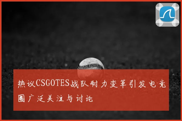 热议CSGOTES战队耐力变革引发电竞圈广泛关注与讨论