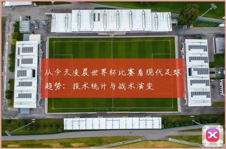 从今天凌晨世界杯比赛看现代足球趋势:技术统计与战术演变