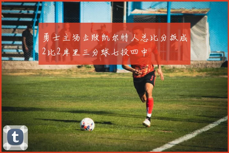 勇士主场击败凯尔特人总比分扳成2比2库里三分球七投四中