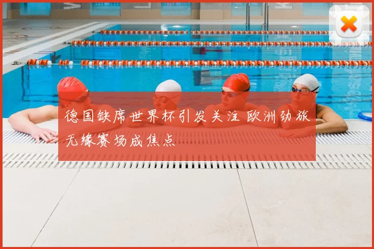 德国缺席世界杯引发关注 欧洲劲旅无缘赛场成焦点