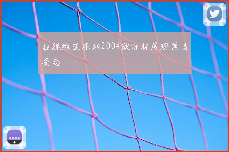 拉脱维亚亮相2004欧洲杯展现黑马姿态