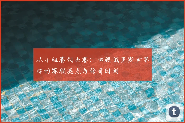 从小组赛到决赛:回顾俄罗斯世界杯的赛程亮点与传奇时刻