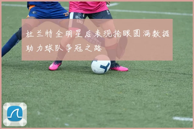 杜兰特全明星后表现抢眼圆满数据助力球队争冠之路