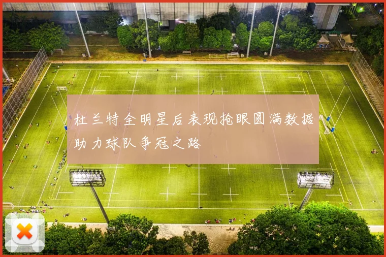 杜兰特全明星后表现抢眼圆满数据助力球队争冠之路