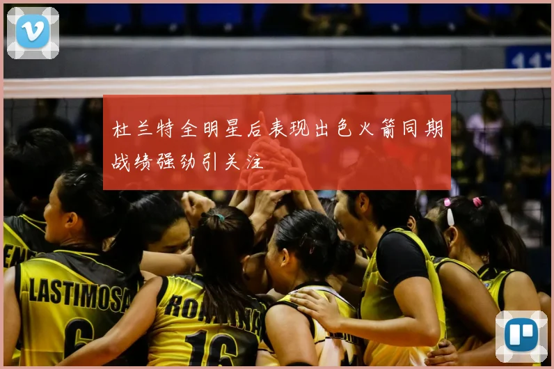 杜兰特全明星后表现出色火箭同期战绩强劲引关注