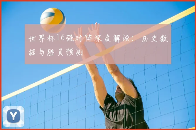 世界杯16强对阵深度解读：历史数据与胜负预测