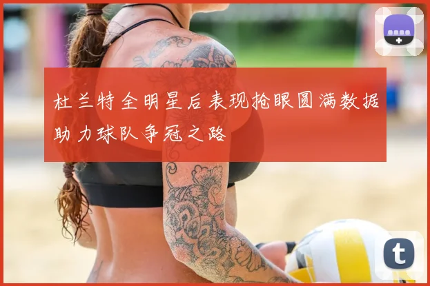 杜兰特全明星后表现抢眼圆满数据助力球队争冠之路