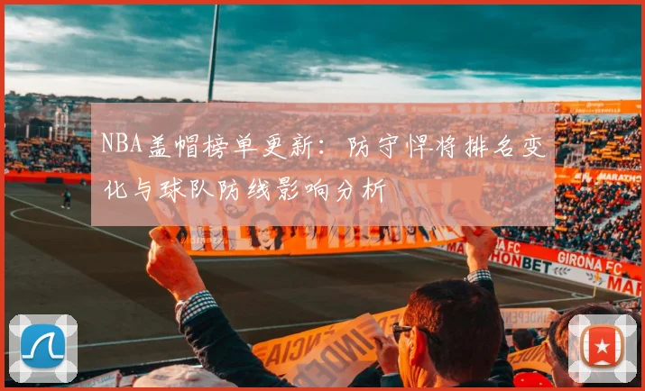 NBA盖帽榜单更新:防守悍将排名变化与球队防线影响分析