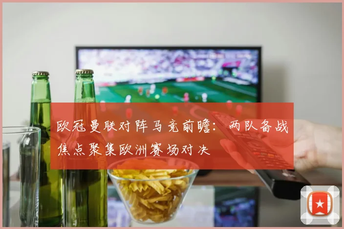 欧冠曼联对阵马竞前瞻：两队备战焦点聚集欧洲赛场对决