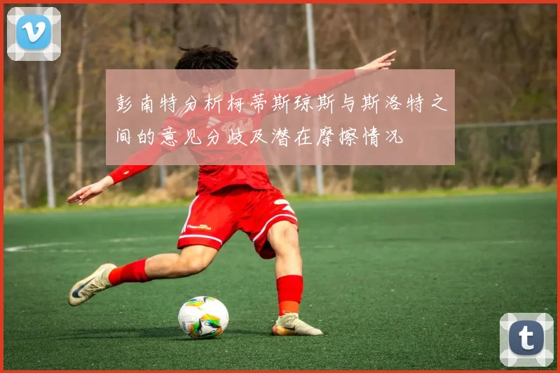 彭南特分析柯蒂斯琼斯与斯洛特之间的意见分歧及潜在摩擦情况