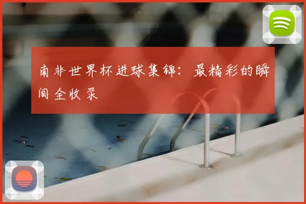 南非世界杯进球集锦：最精彩的瞬间全收录