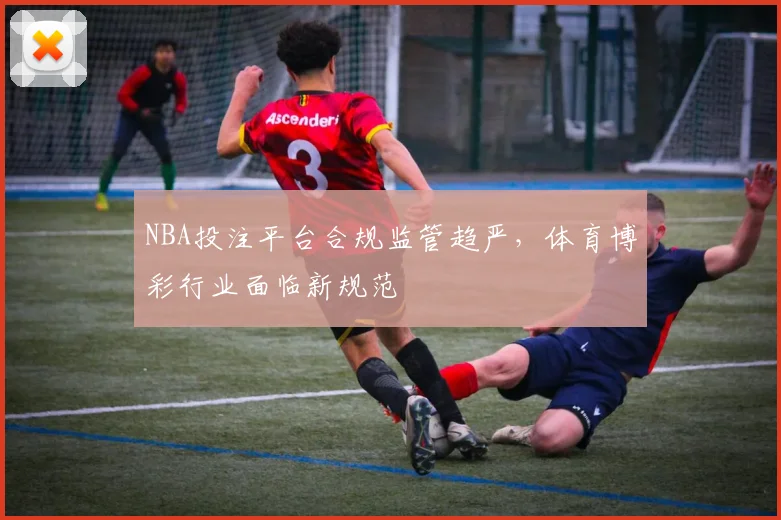 NBA投注平台合规监管趋严，体育博彩行业面临新规范