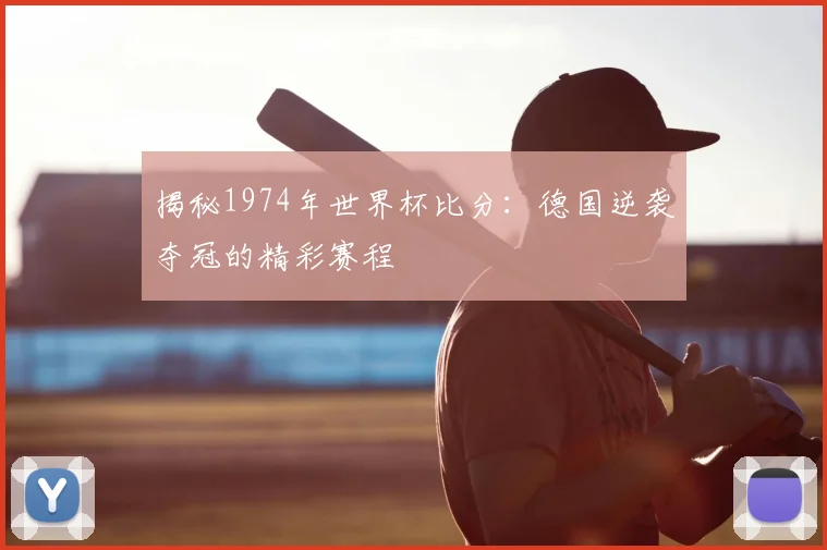揭秘1974年世界杯比分：德国逆袭夺冠的精彩赛程