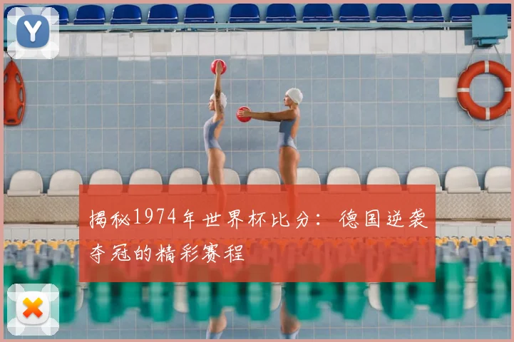 揭秘1974年世界杯比分:德国逆袭夺冠的精彩赛程