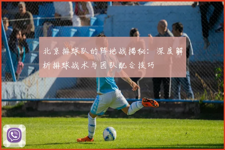 北京排球队的阵地战揭秘：深度解析排球战术与团队配合技巧