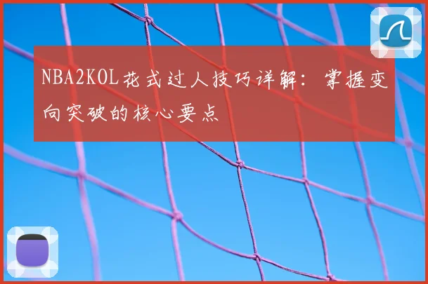 NBA2KOL花式过人技巧详解:掌握变向突破的核心要点
