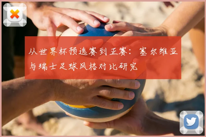 从世界杯预选赛到正赛：塞尔维亚与瑞士足球风格对比研究