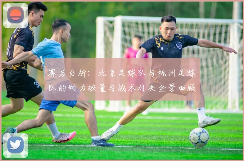 赛后分析:北京足球队与杭州足球队的耐力较量与战术对决全景回顾