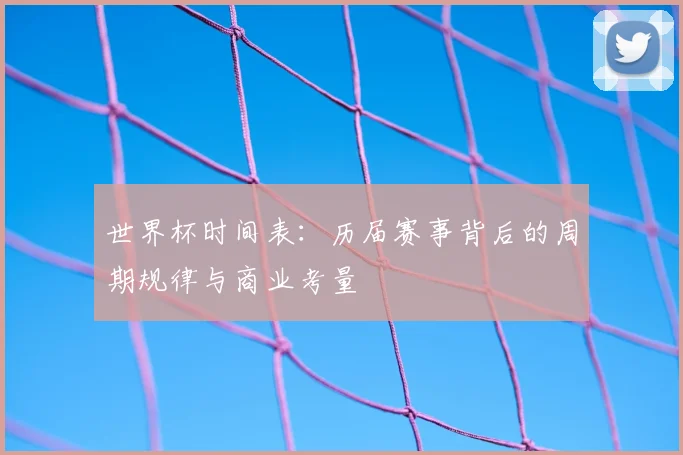 世界杯时间表：历届赛事背后的周期规律与商业考量
