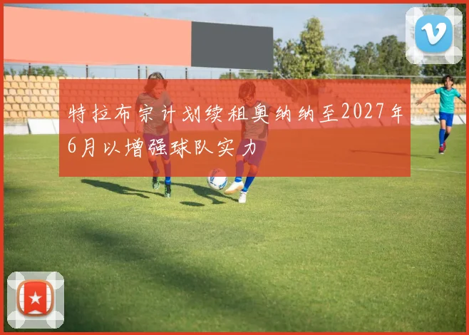 特拉布宗计划续租奥纳纳至2027年6月以增强球队实力