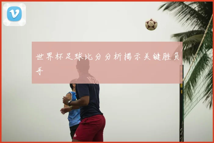 世界杯足球比分分析揭示关键胜负手