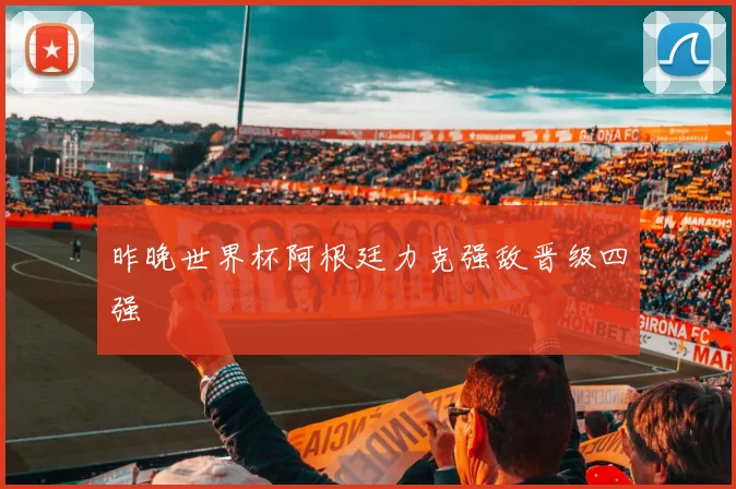昨晚世界杯阿根廷力克强敌晋级四强