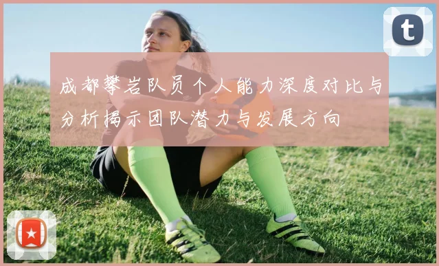 成都攀岩队员个人能力深度对比与分析揭示团队潜力与发展方向