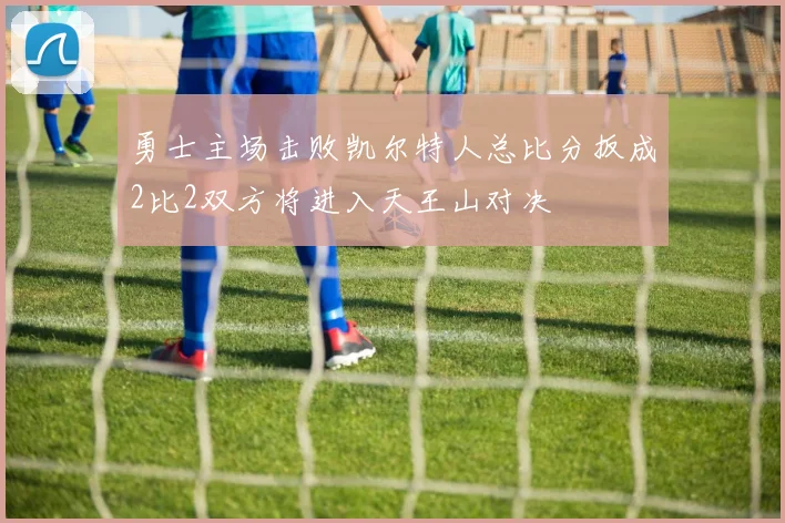 勇士主场击败凯尔特人总比分扳成2比2双方将进入天王山对决