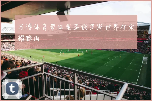 万博体育带你重温俄罗斯世界杯荣耀瞬间